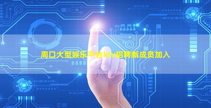 周口大型娱乐平台ktv招聘新成员加入
